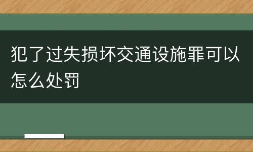 犯了过失损坏交通设施罪可以怎么处罚