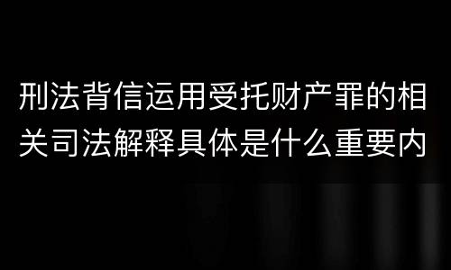 刑法背信运用受托财产罪的相关司法解释具体是什么重要内容
