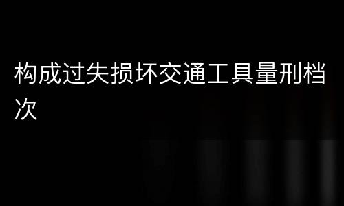 构成过失损坏交通工具量刑档次