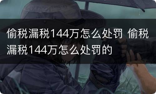 偷税漏税144万怎么处罚 偷税漏税144万怎么处罚的