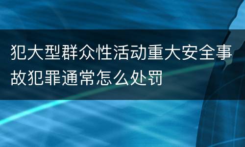 犯大型群众性活动重大安全事故犯罪通常怎么处罚