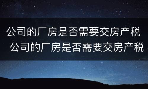 公司的厂房是否需要交房产税 公司的厂房是否需要交房产税和契税