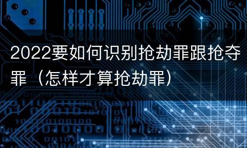 2022要如何识别抢劫罪跟抢夺罪（怎样才算抢劫罪）