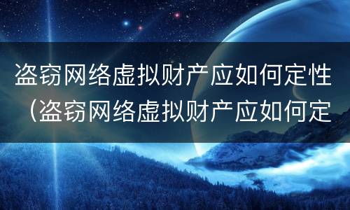 盗窃网络虚拟财产应如何定性（盗窃网络虚拟财产应如何定性的）
