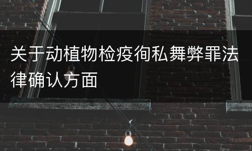 关于动植物检疫徇私舞弊罪法律确认方面