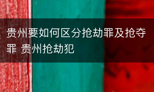 贵州要如何区分抢劫罪及抢夺罪 贵州抢劫犯