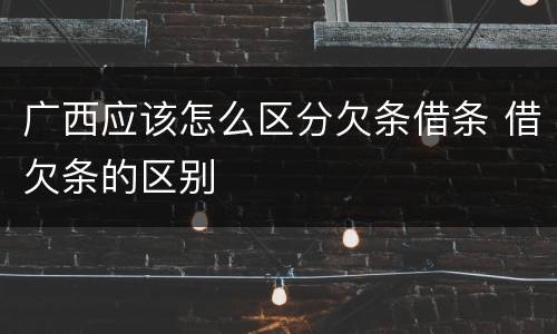 广西应该怎么区分欠条借条 借欠条的区别