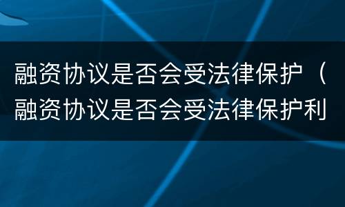 融资协议是否会受法律保护（融资协议是否会受法律保护利益）