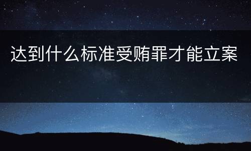 达到什么标准受贿罪才能立案