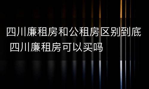 四川廉租房和公租房区别到底 四川廉租房可以买吗