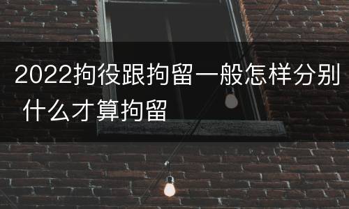 2022拘役跟拘留一般怎样分别 什么才算拘留