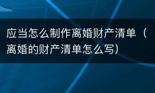 应当怎么制作离婚财产清单（离婚的财产清单怎么写）