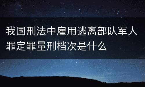 我国刑法中雇用逃离部队军人罪定罪量刑档次是什么