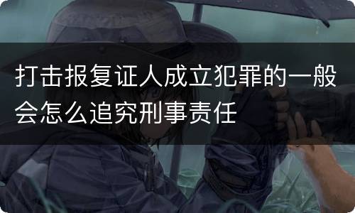 打击报复证人成立犯罪的一般会怎么追究刑事责任