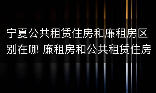 宁夏公共租赁住房和廉租房区别在哪 廉租房和公共租赁住房有什么区别
