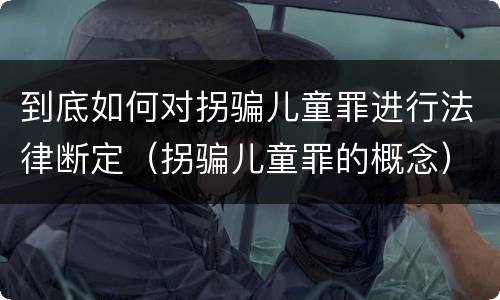 到底如何对拐骗儿童罪进行法律断定（拐骗儿童罪的概念）