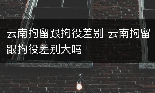云南拘留跟拘役差别 云南拘留跟拘役差别大吗