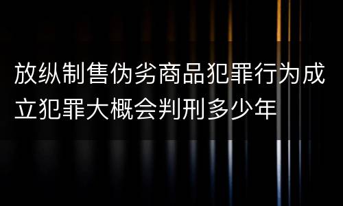放纵制售伪劣商品犯罪行为成立犯罪大概会判刑多少年