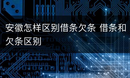 安徽怎样区别借条欠条 借条和欠条区别