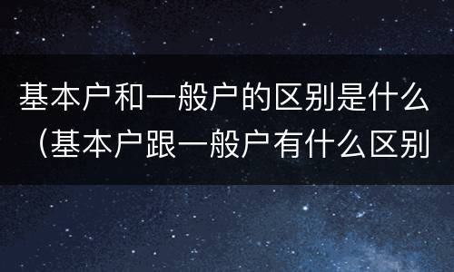 基本户和一般户的区别是什么（基本户跟一般户有什么区别）