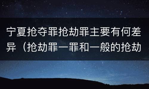 宁夏抢夺罪抢劫罪主要有何差异（抢劫罪一罪和一般的抢劫罪）