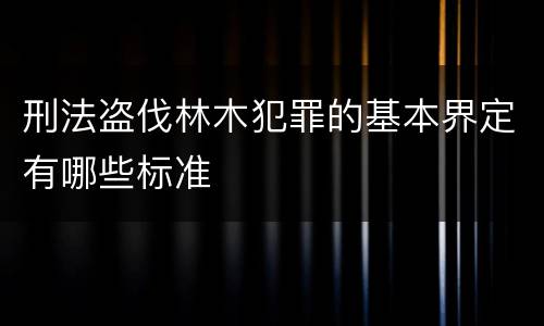 刑法盗伐林木犯罪的基本界定有哪些标准