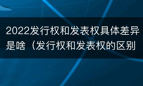 2022发行权和发表权具体差异是啥（发行权和发表权的区别）