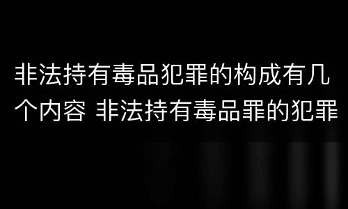 非法持有毒品犯罪的构成有几个内容 非法持有毒品罪的犯罪构成