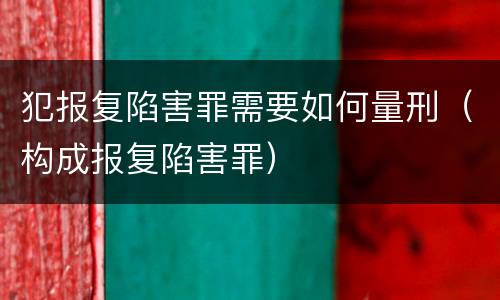 犯报复陷害罪需要如何量刑（构成报复陷害罪）