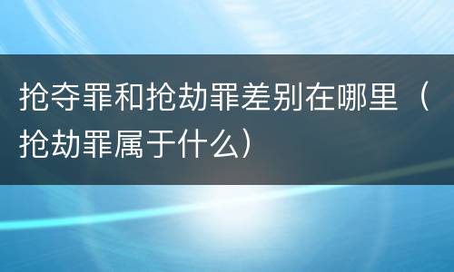 抢夺罪和抢劫罪差别在哪里（抢劫罪属于什么）