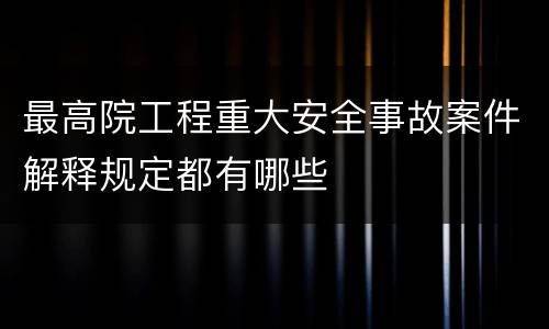 最高院工程重大安全事故案件解释规定都有哪些