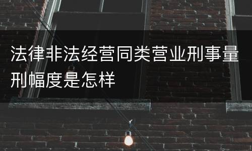 法律非法经营同类营业刑事量刑幅度是怎样