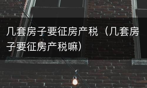 几套房子要征房产税（几套房子要征房产税嘛）