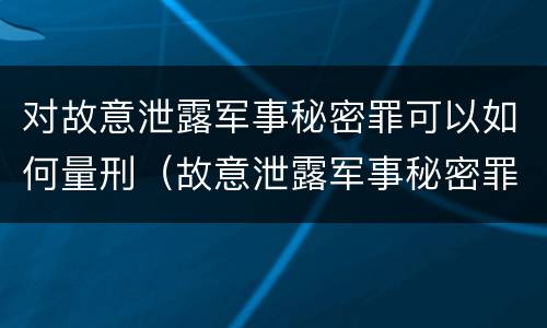对故意泄露军事秘密罪可以如何量刑（故意泄露军事秘密罪立案标准）