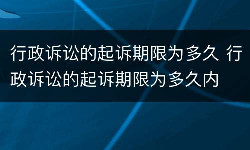 行政诉讼的起诉期限为多久 行政诉讼的起诉期限为多久内
