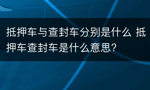 抵押车与查封车分别是什么 抵押车查封车是什么意思?