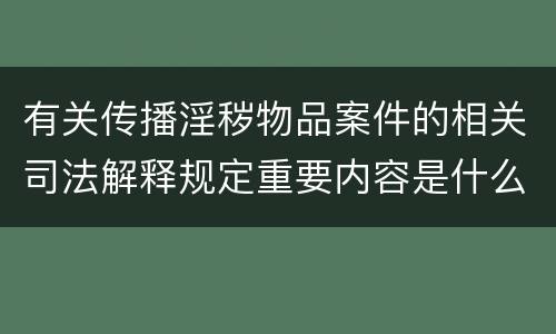 有关传播淫秽物品案件的相关司法解释规定重要内容是什么
