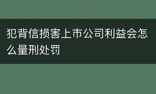 犯背信损害上市公司利益会怎么量刑处罚