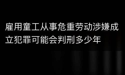 雇用童工从事危重劳动涉嫌成立犯罪可能会判刑多少年