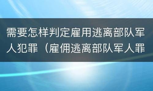需要怎样判定雇用逃离部队军人犯罪（雇佣逃离部队军人罪）