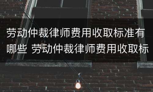 劳动仲裁律师费用收取标准有哪些 劳动仲裁律师费用收取标准有哪些内容