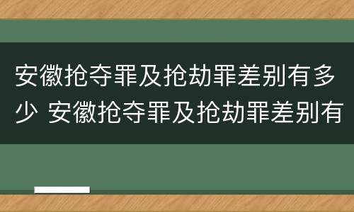 安徽抢夺罪及抢劫罪差别有多少 安徽抢夺罪及抢劫罪差别有多少人