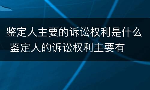 鉴定人主要的诉讼权利是什么 鉴定人的诉讼权利主要有