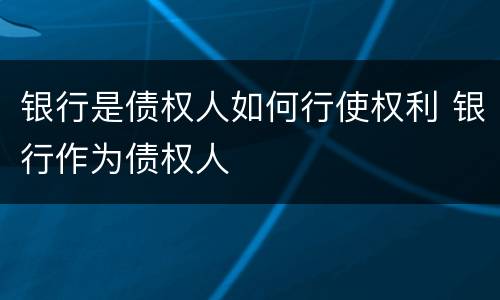 银行是债权人如何行使权利 银行作为债权人