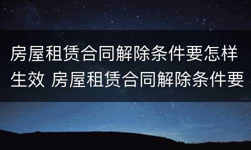 房屋租赁合同解除条件要怎样生效 房屋租赁合同解除条件要怎样生效才有效