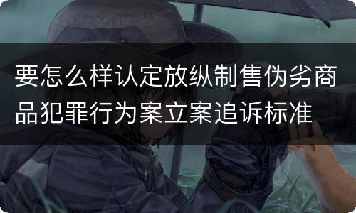 要怎么样认定放纵制售伪劣商品犯罪行为案立案追诉标准
