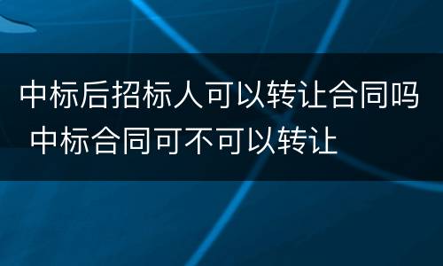 中标后招标人可以转让合同吗 中标合同可不可以转让