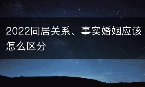 2022同居关系、事实婚姻应该怎么区分