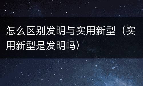 怎么区别发明与实用新型（实用新型是发明吗）