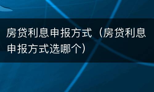 房贷利息申报方式（房贷利息申报方式选哪个）